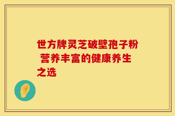 世方牌灵芝破壁孢子粉 营养丰富的健康养生之选