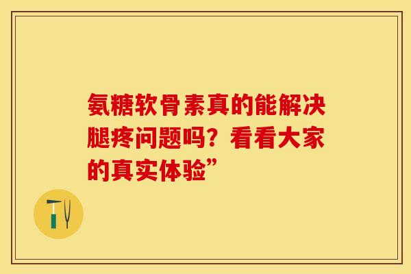 氨糖软骨素真的能解决腿疼问题吗?看看大家的真实体验” 氨糖软骨素真的能解决腿疼问题吗?看看大家的真实体验”