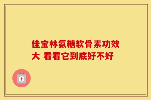 佳宝林氨糖软骨素功效大 看看它到底好不好