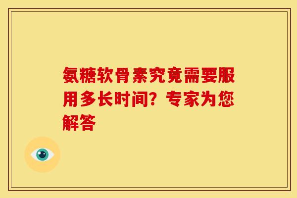 氨糖软骨素究竟需要服用多长时间？专家为您解答