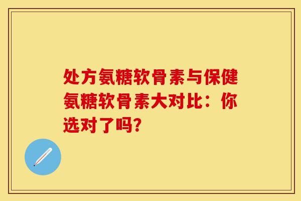 处方氨糖软骨素与保健氨糖软骨素大对比：你选对了吗？