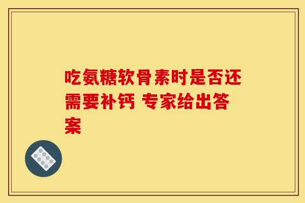 吃氨糖软骨素时是否还需要补钙 专家给出答案
