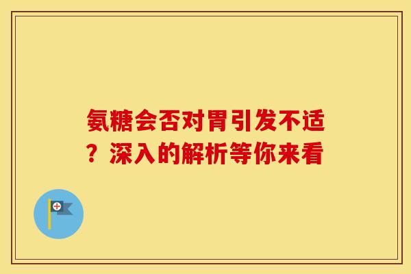 氨糖会否对胃引发不适？深入的解析等你来看