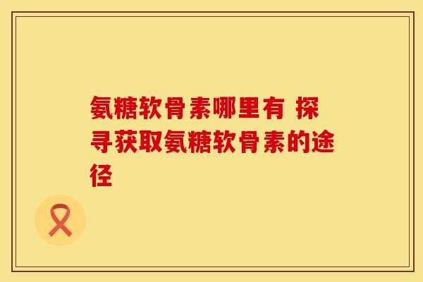 氨糖软骨素哪里有 探寻获取氨糖软骨素的途径