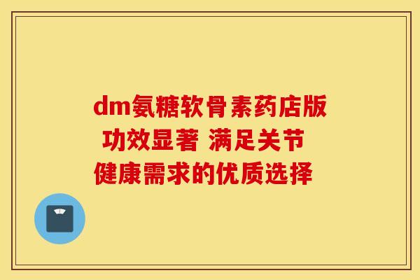 dm氨糖软骨素药店版 功效显著 满足关节健康需求的优质选择 dm氨糖软骨素药店版 功效显著 满足关节健康需求的优质选择