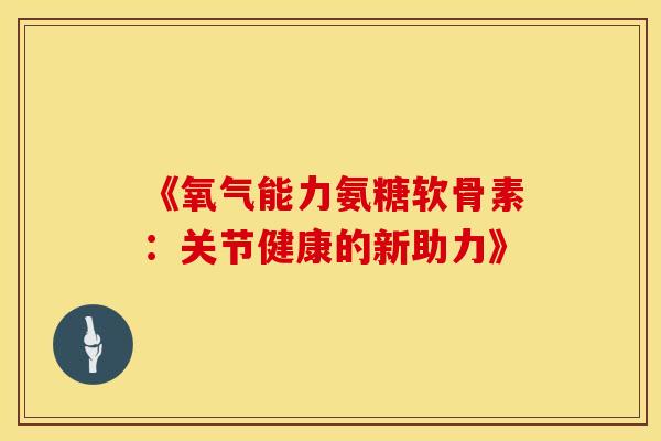 《氧气能力氨糖软骨素：关节健康的新助力》