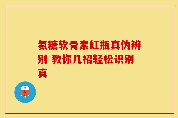 氨糖软骨素红瓶真伪辨别 教你几招轻松识别真