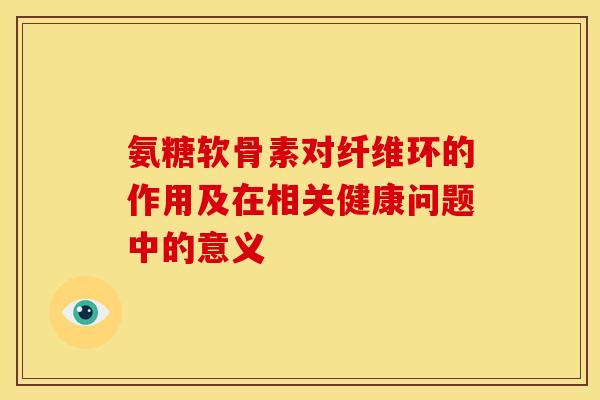 氨糖软骨素对纤维环的作用及在相关健康问题中的意义 氨糖软骨素对纤维环的作用及在相关健康问题中的意义