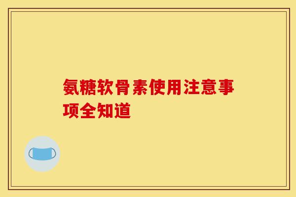 氨糖软骨素使用注意事项全知道 氨糖软骨素使用注意事项全知道