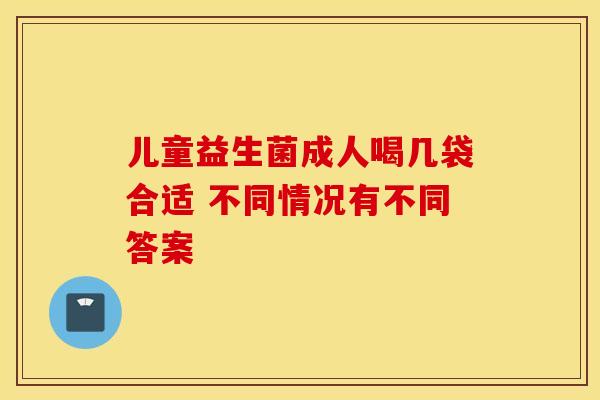 儿童益生菌成人喝几袋合适 不同情况有不同答案 儿童益生菌成人喝几袋合适 不同情况有不同答案