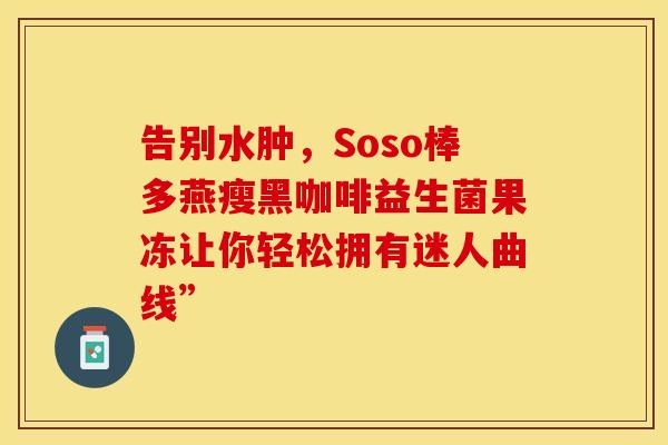 告别水肿，Soso棒多燕瘦黑咖啡益生菌果冻让你轻松拥有迷人曲线”