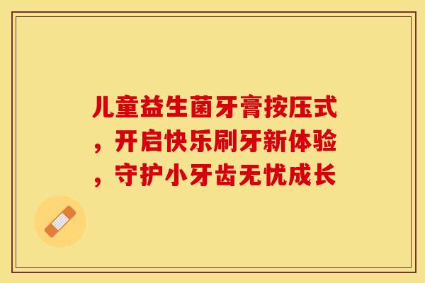 儿童益生菌牙膏按压式,开启快乐刷牙新体验,守护小牙齿无忧成长 儿童益生菌牙膏按压式,开启快乐刷牙新体验,守护小牙齿无忧成长