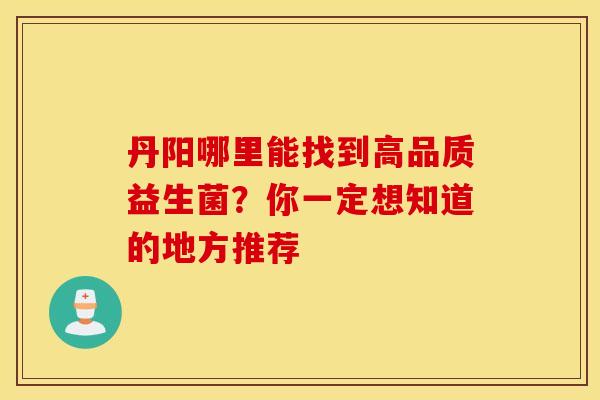 丹阳哪里能找到高品质益生菌?你一定想知道的地方推荐 丹阳哪里能找到高品质益生菌?你一定想知道的地方推荐
