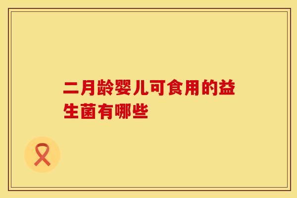 二月龄婴儿可食用的益生菌有哪些 二月龄婴儿可食用的益生菌有哪些