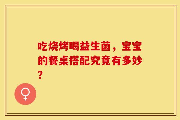 吃烧烤喝益生菌，宝宝的餐桌搭配究竟有多妙？