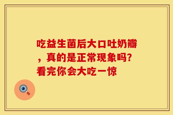 吃益生菌后大口吐奶瓣，真的是正常现象吗？看完你会大吃一惊