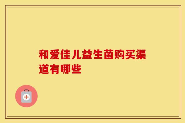 和爱佳儿益生菌购买渠道有哪些