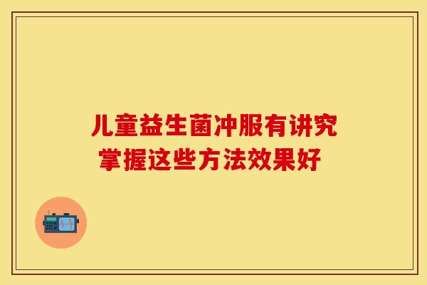 儿童益生菌冲服有讲究 掌握这些方法效果好