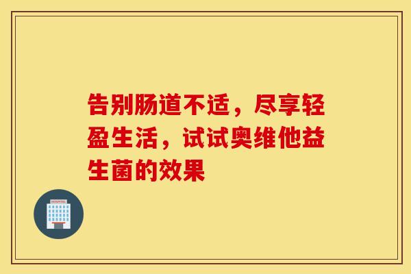 告别肠道不适,尽享轻盈生活,试试奥维他益生菌的效果 告别肠道不适,尽享轻盈生活,试试奥维他益生菌的效果