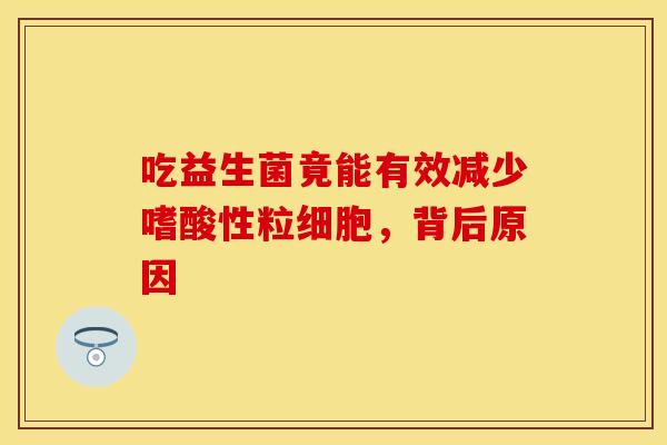 吃益生菌竟能有效减少嗜酸性粒细胞，背后原因
