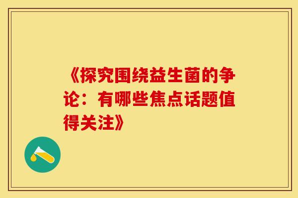 《探究围绕益生菌的争论：有哪些焦点话题值得关注》
