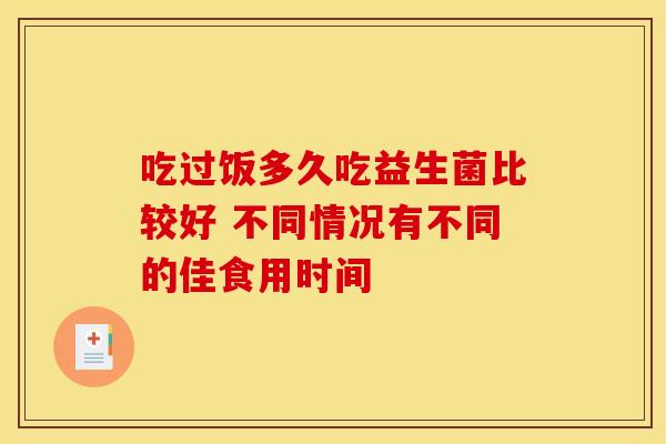 吃过饭多久吃益生菌比较好 不同情况有不同的佳食用时间
