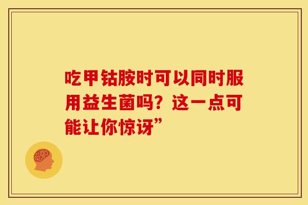 吃甲钴胺时可以同时服用益生菌吗？这一点可能让你惊讶”
