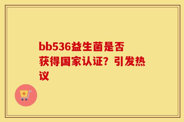 bb536益生菌是否获得国家认证？引发热议