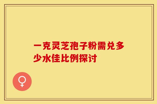 一克灵芝孢子粉需兑多少水佳比例探讨
