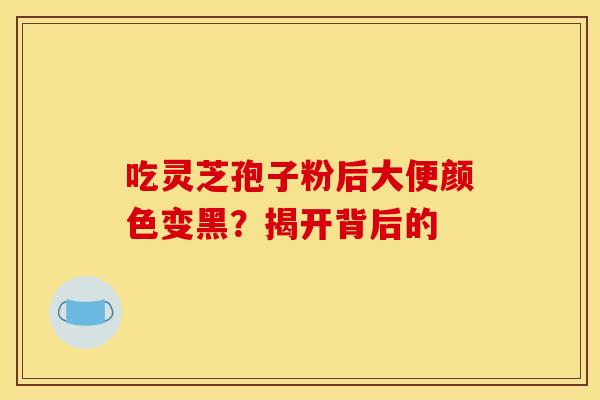 吃灵芝孢子粉后大便颜色变黑?揭开背后的 吃灵芝孢子粉后大便颜色变黑?揭开背后的