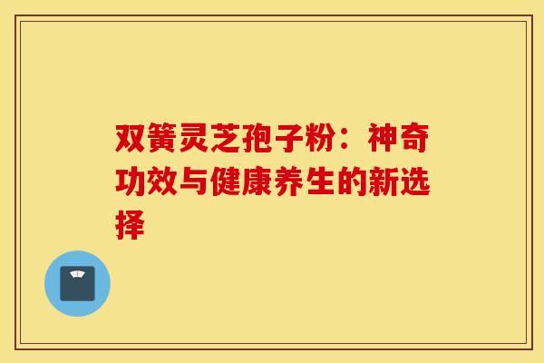 双簧灵芝孢子粉：神奇功效与健康养生的新选择