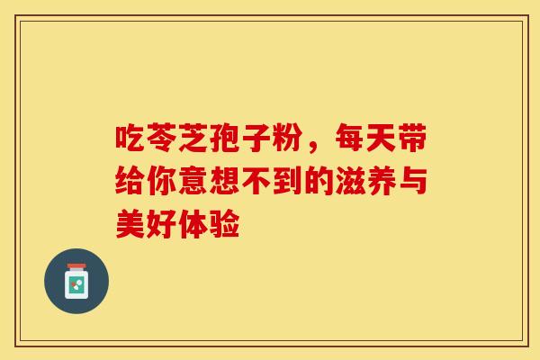 吃苓芝孢子粉，每天带给你意想不到的滋养与美好体验
