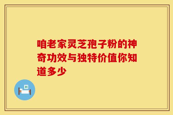 咱老家灵芝孢子粉的神奇功效与独特价值你知道多少