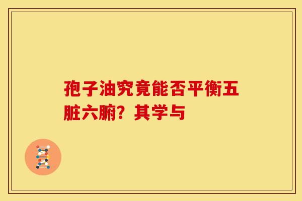 孢子油究竟能否平衡五脏六腑?其学与 孢子油究竟能否平衡五脏六腑?其学与
