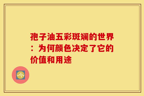 孢子油五彩斑斓的世界：为何颜色决定了它的价值和用途