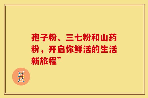 孢子粉、三七粉和山药粉，开启你鲜活的生活新旅程”