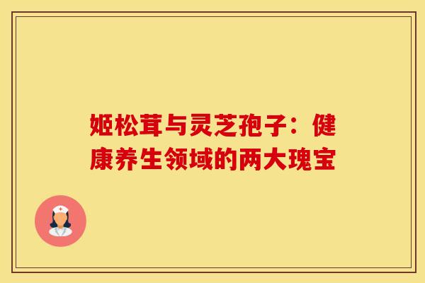 姬松茸与灵芝孢子：健康养生领域的两大瑰宝