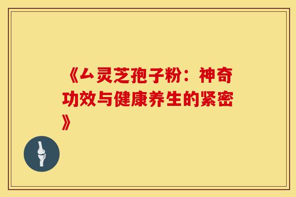 《厶灵芝孢子粉：神奇功效与健康养生的紧密》