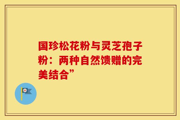 国珍松花粉与灵芝孢子粉：两种自然馈赠的完美结合”