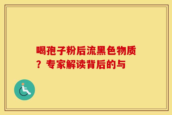 喝孢子粉后流黑色物质？专家解读背后的与
