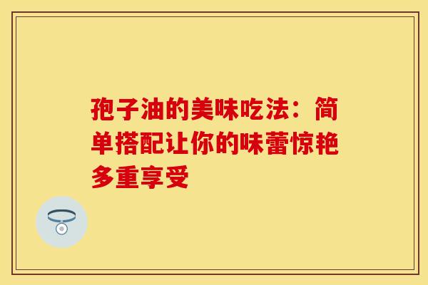 孢子油的美味吃法：简单搭配让你的味蕾惊艳多重享受