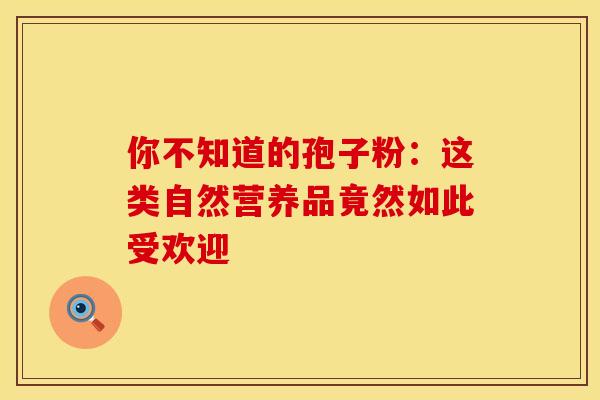 你不知道的孢子粉：这类自然营养品竟然如此受欢迎