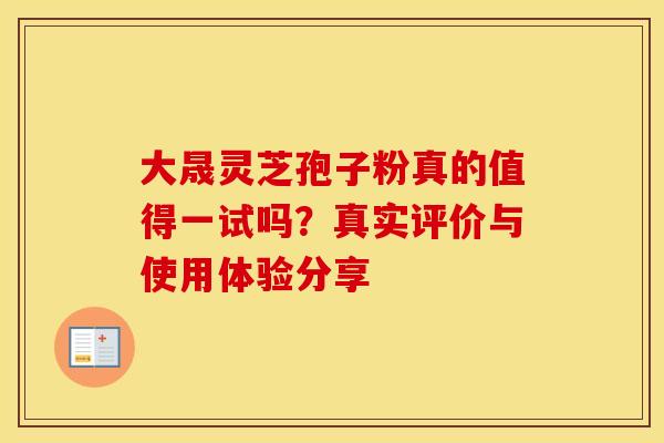 大晟灵芝孢子粉真的值得一试吗？真实评价与使用体验分享