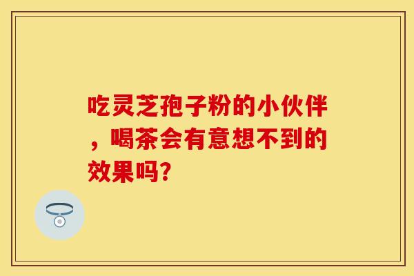 吃灵芝孢子粉的小伙伴，喝茶会有意想不到的效果吗？