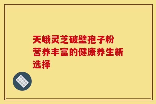 天峨灵芝破壁孢子粉 营养丰富的健康养生新选择