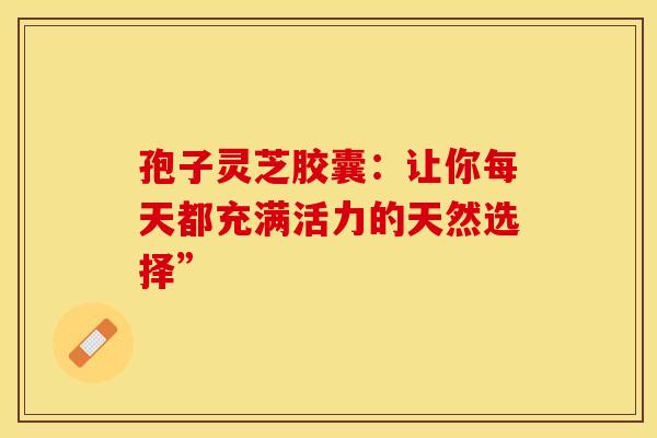孢子灵芝胶囊：让你每天都充满活力的天然选择”
