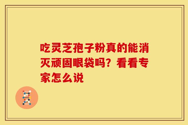 吃灵芝孢子粉真的能消灭顽固眼袋吗？看看专家怎么说
