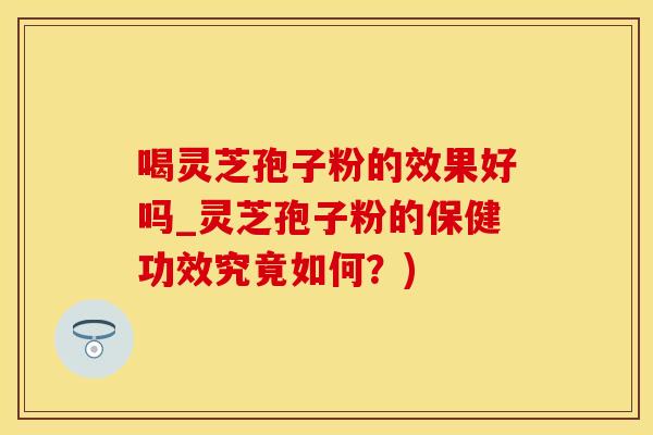 喝灵芝孢子粉的效果好吗_灵芝孢子粉的保健功效究竟如何?) 喝灵芝孢子粉的效果好吗_灵芝孢子粉的保健功效究竟如何?)