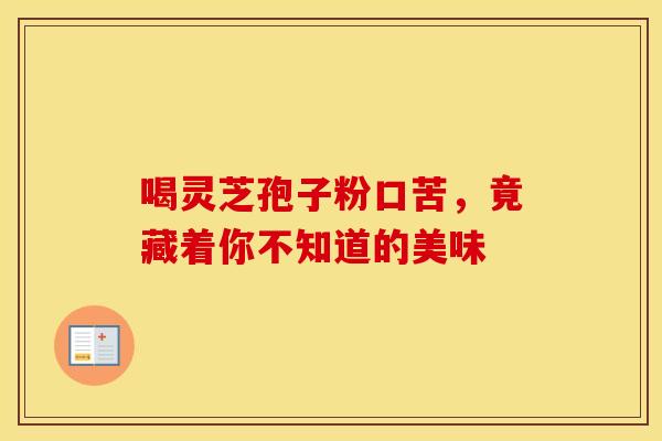 喝灵芝孢子粉口苦，竟藏着你不知道的美味