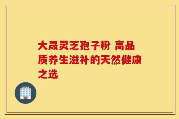 大晟灵芝孢子粉 高品质养生滋补的天然健康之选